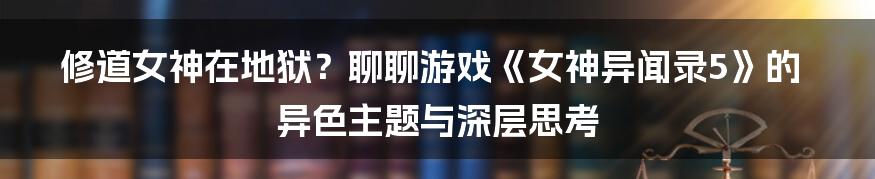 修道女神在地狱?聊聊游戏《女神异闻录5》的异色主题与深层思考