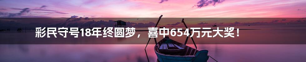 彩民守号18年终圆梦,喜中654万元大奖!