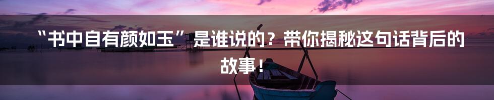“书中自有颜如玉”是谁说的？带你揭秘这句话背后的故事！