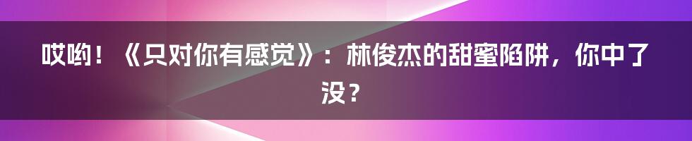哎哟!《只对你有感觉》:林俊杰的甜蜜陷阱,你中了没?