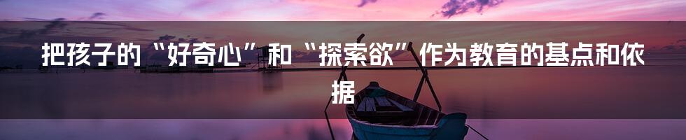 把孩子的“好奇心”和“探索欲”作为教育的基点和依据
