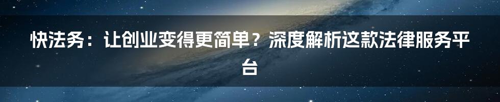 快法务：让创业变得更简单？深度解析这款法律服务平台