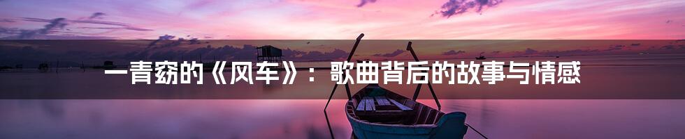 一青窈的《风车》:歌曲背后的故事与情感
