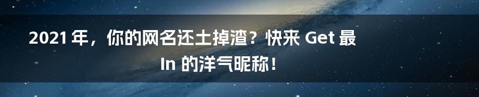 2021 年,你的网名还土掉渣?快来 Get 最 In 的洋气昵称!