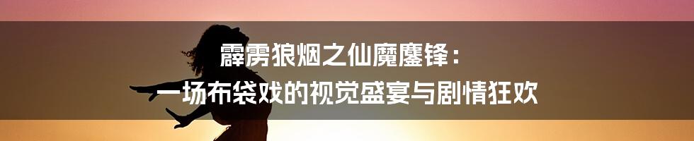 霹雳狼烟之仙魔鏖锋: 一场布袋戏的视觉盛宴与剧情狂欢