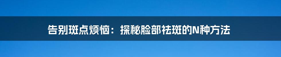 告别斑点烦恼：探秘脸部祛斑的N种方法
