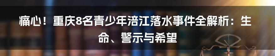痛心！重庆8名青少年涪江落水事件全解析：生命、警示与希望