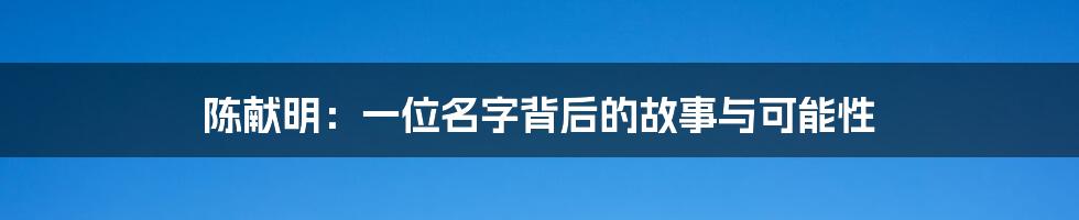 陈献明:一位名字背后的故事与可能性