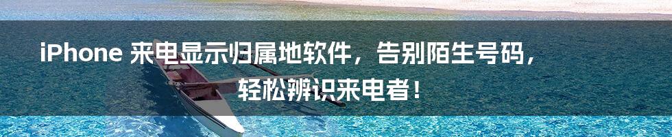 iPhone 来电显示归属地软件,告别陌生号码,轻松辨识来电者!