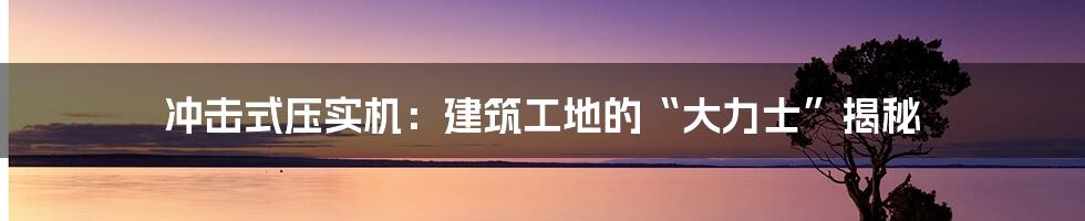 冲击式压实机:建筑工地的“大力士”揭秘