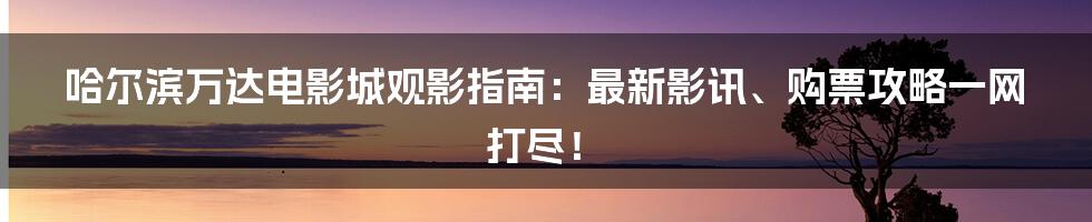 哈尔滨万达电影城观影指南:最新影讯、购票攻略一网打尽!