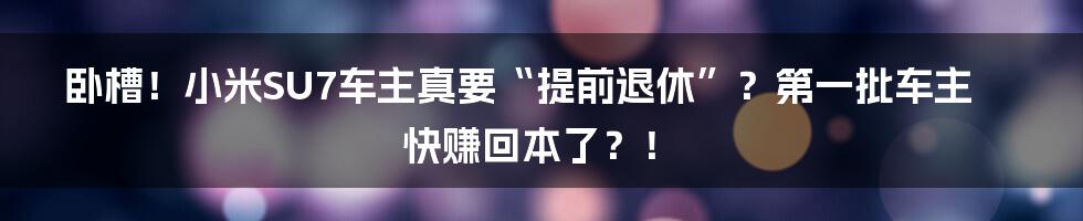卧槽!小米SU7车主真要“提前退休”?第一批车主快赚回本了?!