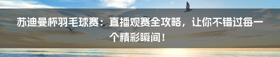 苏迪曼杯羽毛球赛：直播观赛全攻略，让你不错过每一个精彩瞬间！