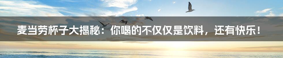 麦当劳杯子大揭秘：你喝的不仅仅是饮料，还有快乐！