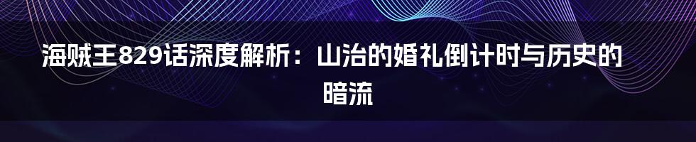 海贼王829话深度解析:山治的婚礼倒计时与历史的暗流