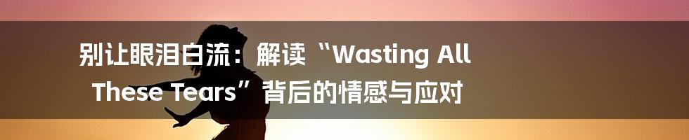 别让眼泪白流:解读“Wasting All These Tears”背后的情感与应对