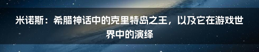 米诺斯:希腊神话中的克里特岛之王,以及它在游戏世界中的演绎