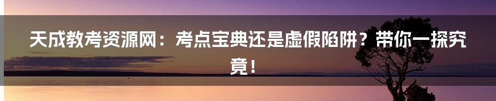 天成教考资源网：考点宝典还是虚假陷阱？带你一探究竟！