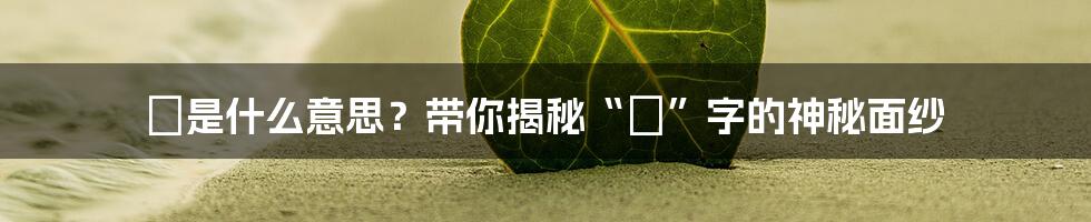 豖是什么意思?带你揭秘“豖”字的神秘面纱