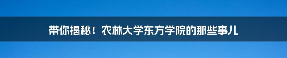 带你揭秘！农林大学东方学院的那些事儿