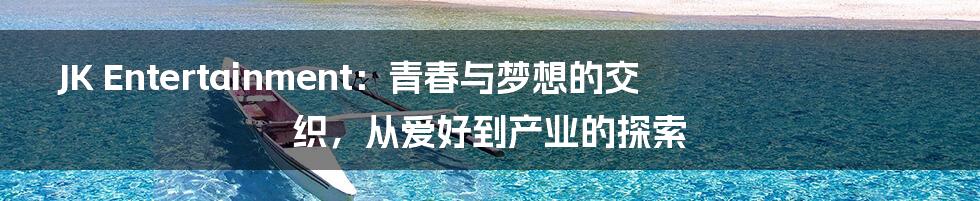 JK Entertainment:青春与梦想的交织,从爱好到产业的探索