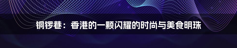 铜锣巷：香港的一颗闪耀的时尚与美食明珠