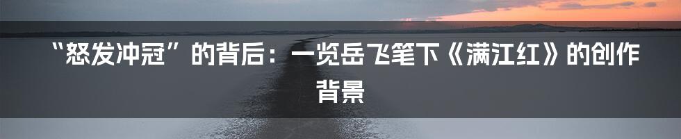“怒发冲冠”的背后:一览岳飞笔下《满江红》的创作背景