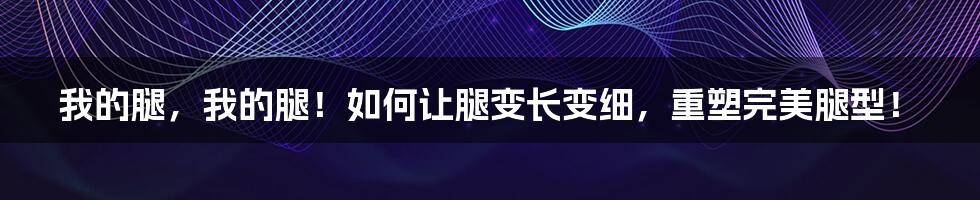 我的腿,我的腿!如何让腿变长变细,重塑完美腿型!