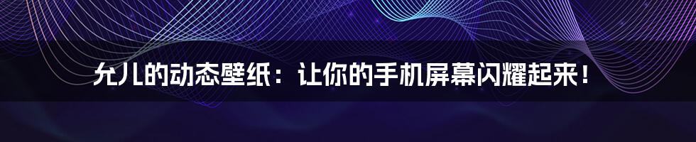 允儿的动态壁纸:让你的手机屏幕闪耀起来!