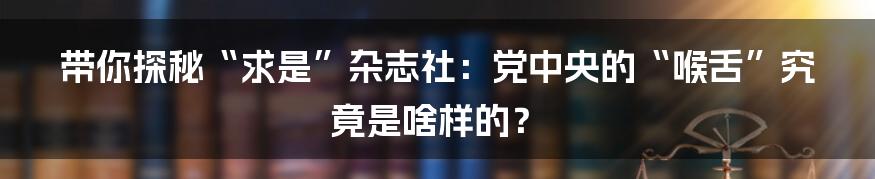带你探秘“求是”杂志社:党中央的“喉舌”究竟是啥样的?