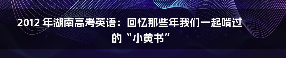 2012 年湖南高考英语:回忆那些年我们一起啃过的“小黄书”