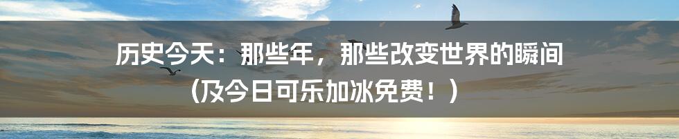 历史今天:那些年,那些改变世界的瞬间 (及今日可乐加冰免费!)