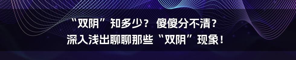 “双阴”知多少? 傻傻分不清? 深入浅出聊聊那些“双阴”现象!