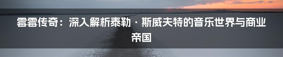 霉霉传奇：深入解析泰勒·斯威夫特的音乐世界与商业帝国