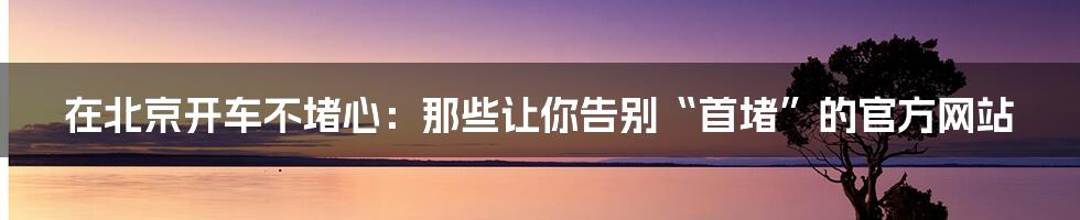 在北京开车不堵心:那些让你告别“首堵”的官方网站