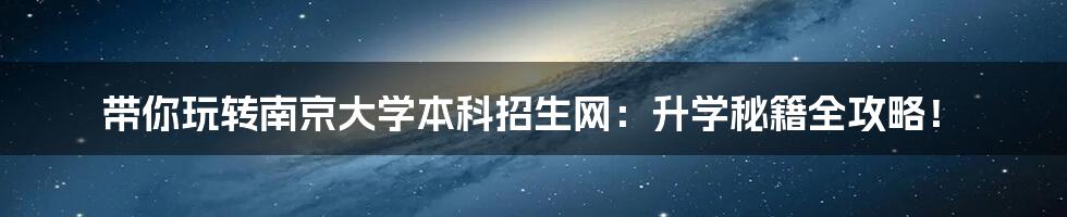 带你玩转南京大学本科招生网：升学秘籍全攻略！