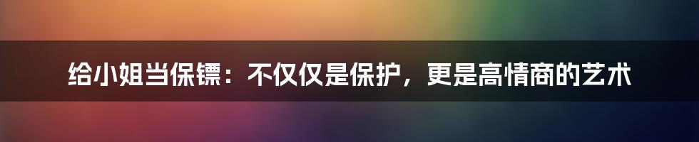 给小姐当保镖：不仅仅是保护，更是高情商的艺术