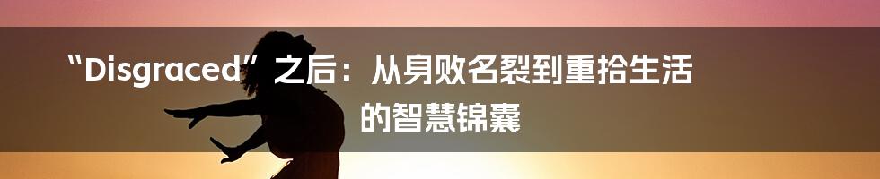 “Disgraced”之后：从身败名裂到重拾生活的智慧锦囊
