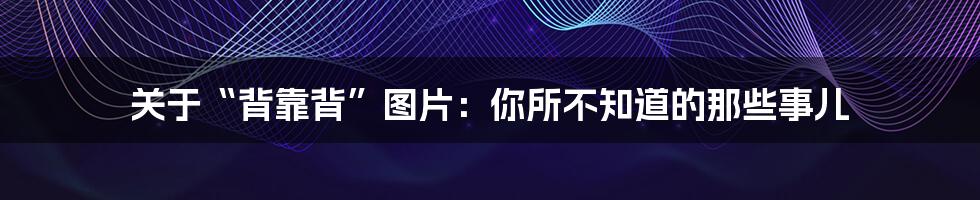 关于“背靠背”图片：你所不知道的那些事儿