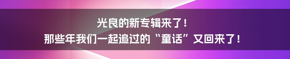 光良的新专辑来了！ 那些年我们一起追过的“童话”又回来了！