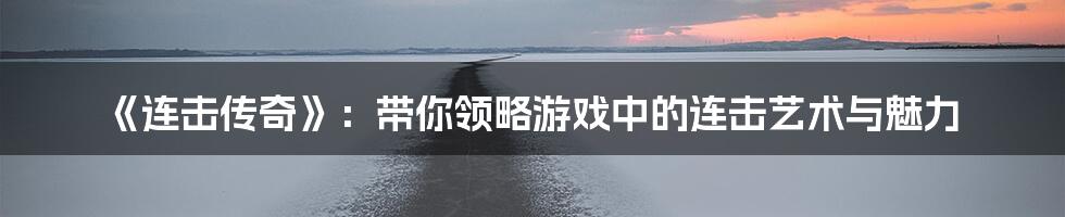 《连击传奇》:带你领略游戏中的连击艺术与魅力