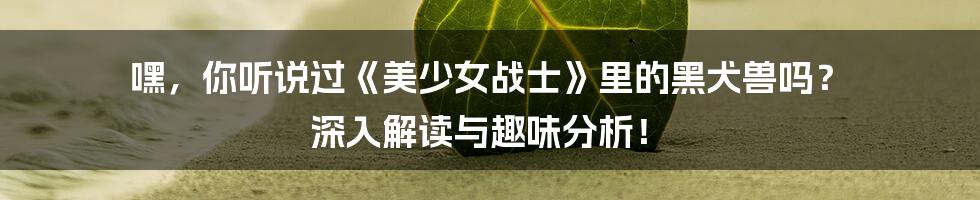 嘿,你听说过《美少女战士》里的黑犬兽吗? 深入解读与趣味分析!