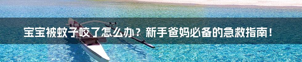 宝宝被蚊子咬了怎么办？新手爸妈必备的急救指南！