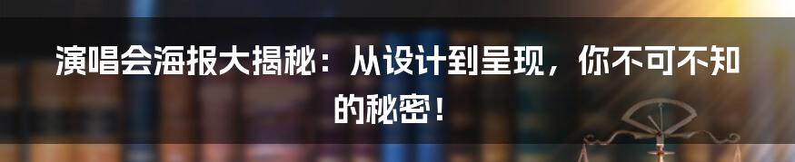 演唱会海报大揭秘:从设计到呈现,你不可不知的秘密!