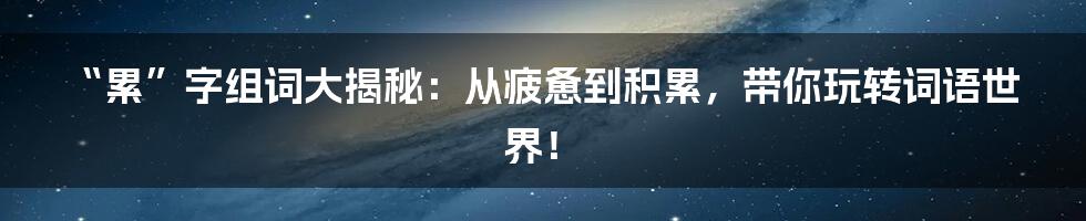 “累”字组词大揭秘:从疲惫到积累,带你玩转词语世界!
