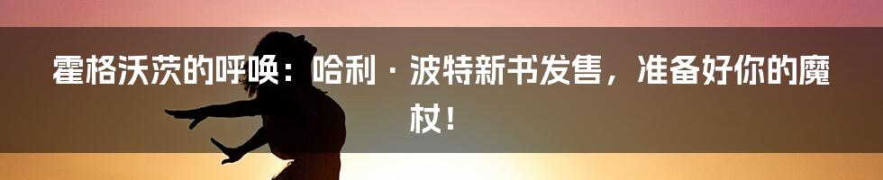 霍格沃茨的呼唤：哈利·波特新书发售，准备好你的魔杖！
