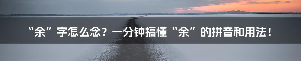 “余”字怎么念?一分钟搞懂“余”的拼音和用法!
