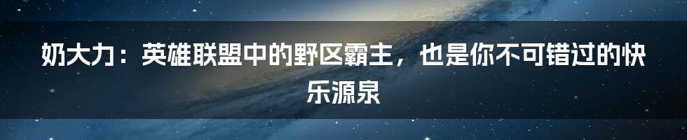 奶大力:英雄联盟中的野区霸主,也是你不可错过的快乐源泉