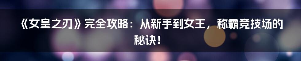 《女皇之刃》完全攻略：从新手到女王，称霸竞技场的秘诀！