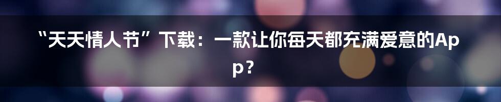 “天天情人节”下载:一款让你每天都充满爱意的App?
